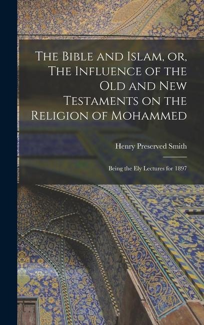 The Bible and Islam, or, The Influence of the Old and New Testaments on the Religion of Mohammed: Being the Ely Lectures for 1897