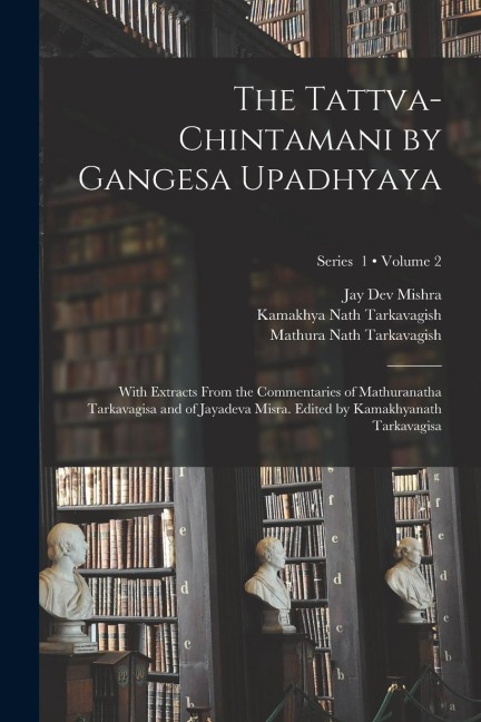 The Tattva-chintamani by Gangesa Upadhyaya; With Extracts From the Commentaries of Mathuranatha Tarkavagisa and of Jayadeva Misra. Edited by Kamakhyan