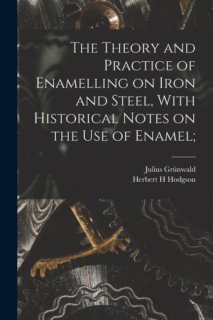 The Theory and Practice of Enamelling on Iron and Steel, With Historical Notes on the use of Enamel;