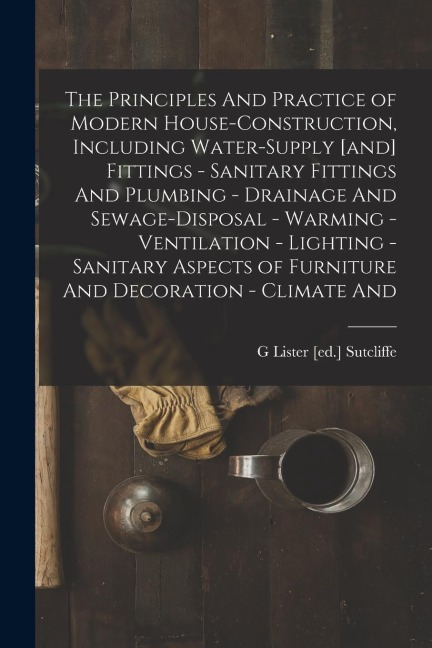 The Principles And Practice of Modern House-construction, Including Water-supply [and] Fittings - Sanitary Fittings And Plumbing - Drainage And Sewage