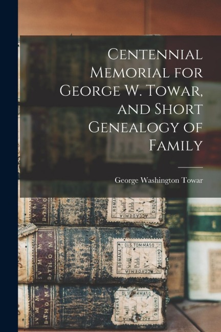 Centennial Memorial for George W. Towar, and Short Genealogy of Family