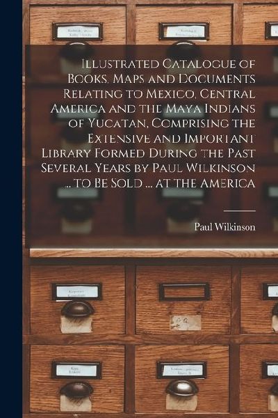 Illustrated Catalogue of Books, Maps and Documents Relating to Mexico, Central America and the Maya Indians of Yucatan, Comprising the Extensive and I