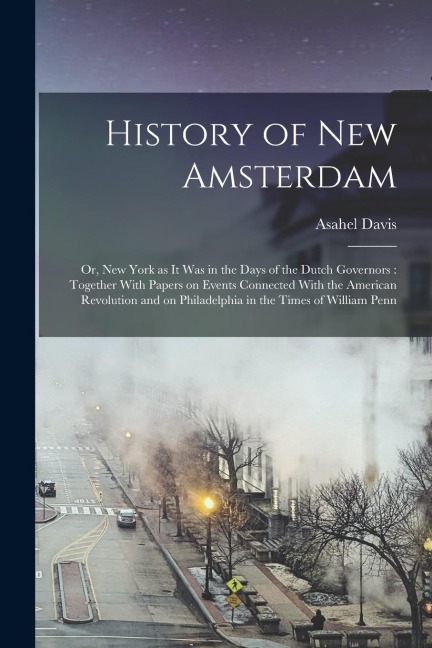 History of New Amsterdam: Or, New York as it was in the Days of the Dutch Governors: Together With Papers on Events Connected With the American