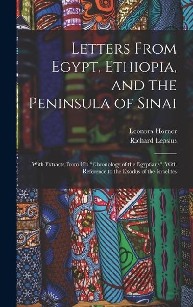 Letters From Egypt, Ethiopia, and the Peninsula of Sinai: With Extracts From his Chronology of the Egyptians, With Reference to the Exodus of the Israelites