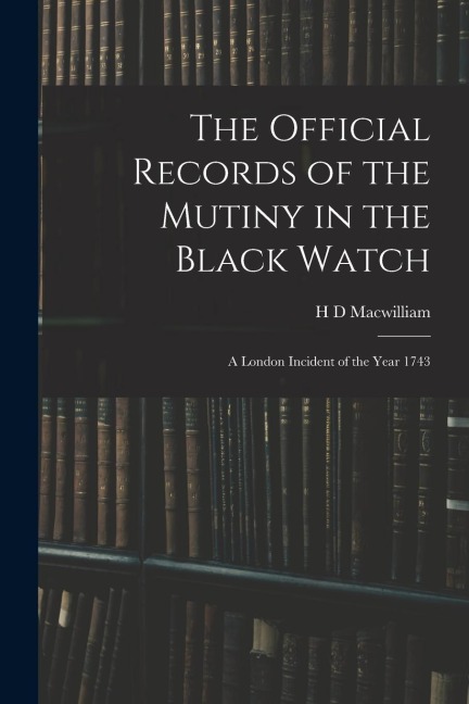The Official Records of the Mutiny in the Black Watch: A London Incident of the Year 1743