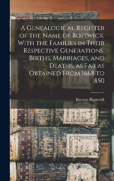 A Genealogical Register of the Name of Bostwick, With the Families in Their Respective Generations, Births, Marriages, and Deaths, as far as Obtained From 1668 to 1850
