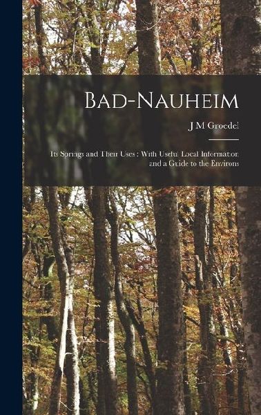 Bad-Nauheim: Its Springs and Their Uses: With Useful Local Information and a Guide to the Environs