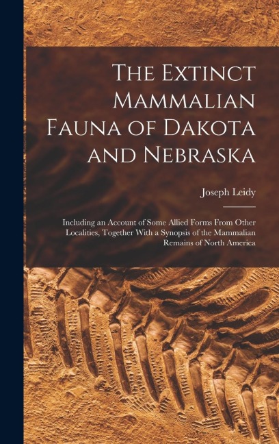 The Extinct Mammalian Fauna of Dakota and Nebraska: Including an Account of Some Allied Forms From Other Localities, Together With a Synopsis of the M