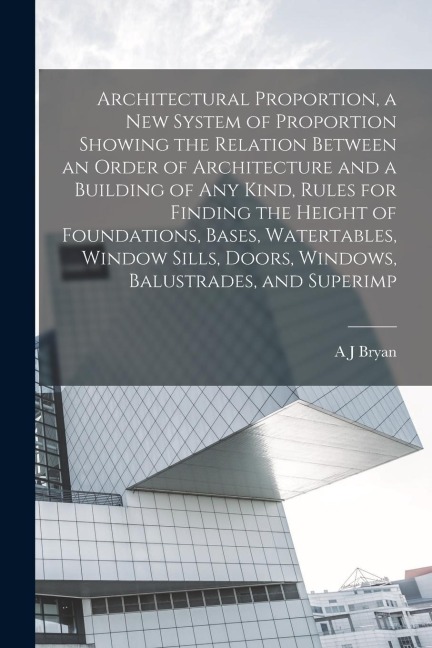 Architectural Proportion, a new System of Proportion Showing the Relation Between an Order of Architecture and a Building of any Kind, Rules for Findi