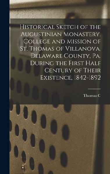 Historical Sketch of the Augustinian Monastery, College and Mission of St. Thomas of Villanova, Delaware County, Pa. During the First Half Century of