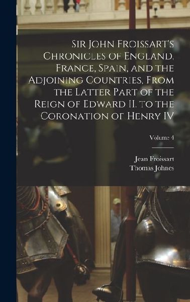 Sir John Froissarts Chronicles of England, France, Spain, and the Adjoining Countries, From the Latter Part of the Reign of Edward II. to the Coronation of Henry IV; Volume 4