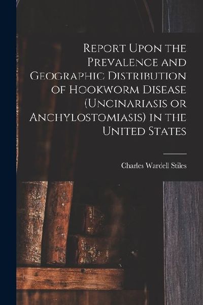 Report Upon the Prevalence and Geographic Distribution of Hookworm Disease (uncinariasis or Anchylostomiasis) in the United States