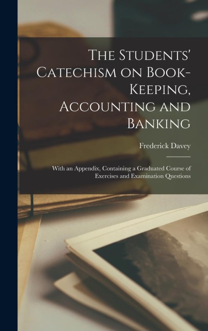 The Students Catechism on Book-keeping, Accounting and Banking; With an Appendix, Containing a Graduated Course of Exercises and Examination Question
