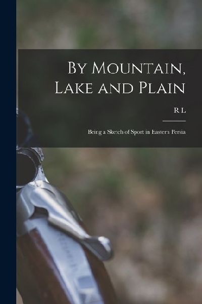 By Mountain, Lake and Plain: Being a Sketch of Sport in Eastern Persia