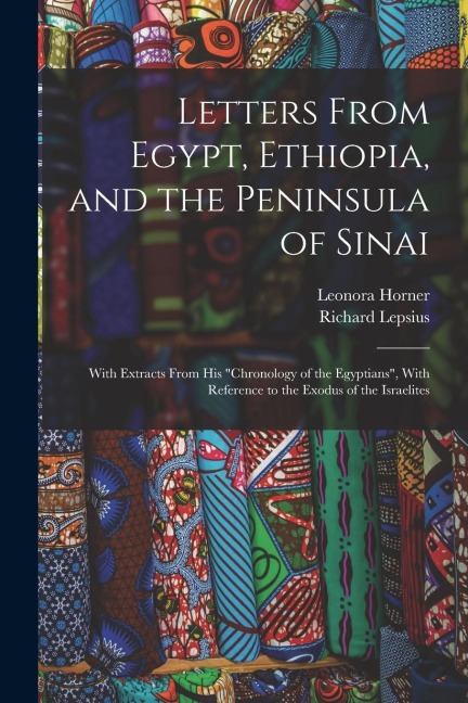 Letters From Egypt, Ethiopia, and the Peninsula of Sinai: With Extracts From his Chronology of the Egyptians, With Reference to the Exodus of the Is