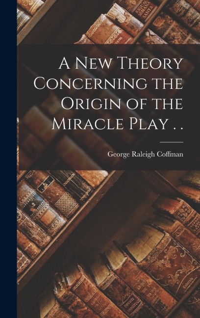 A new Theory Concerning the Origin of the Miracle Play . .