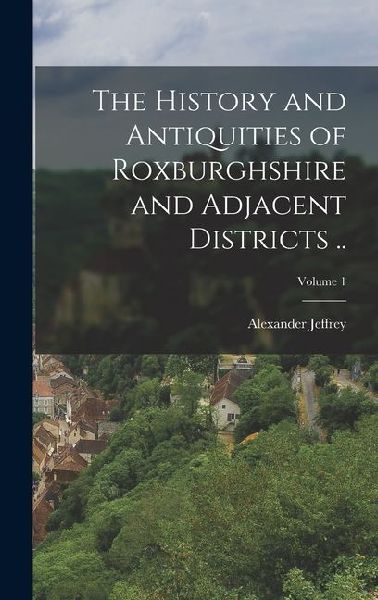 The History and Antiquities of Roxburghshire and Adjacent Districts ..; Volume 1