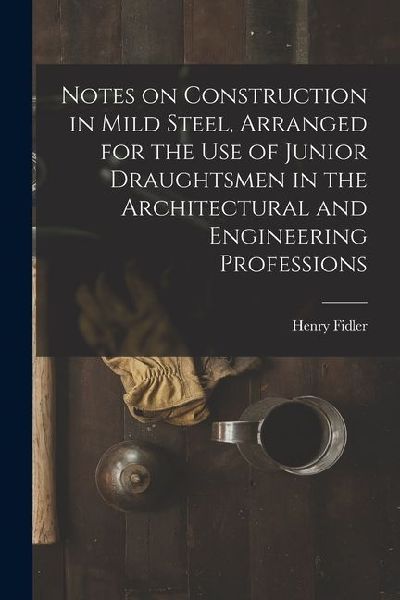 Notes on Construction in Mild Steel, Arranged for the use of Junior Draughtsmen in the Architectural and Engineering Professions