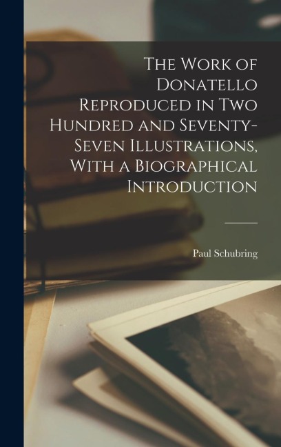 The Work of Donatello Reproduced in two Hundred and Seventy-seven Illustrations, With a Biographical Introduction