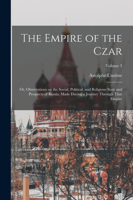 The Empire of the Czar; or, Observations on the Social, Political, and Religious State and Prospects of Russia, Made During a Journey Through That Emp