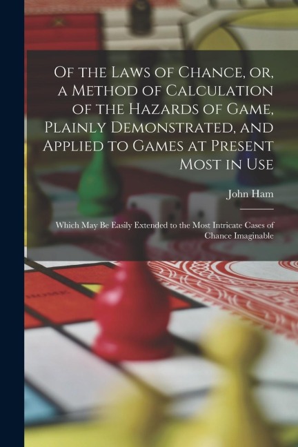 Of the Laws of Chance, or, a Method of Calculation of the Hazards of Game, Plainly Demonstrated, and Applied to Games at Present Most in use; Which ma