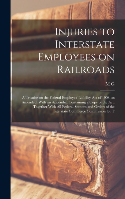 Injuries to Interstate Employees on Railroads; a Treatise on the Federal Employes Liability act of 1908, as Amended, With an Appendix, Containing a C