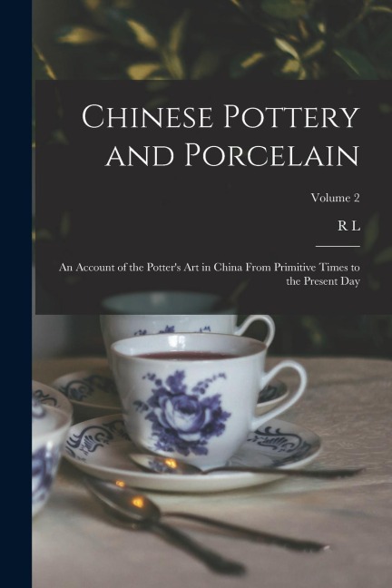 Chinese Pottery and Porcelain: An Account of the Potters art in China From Primitive Times to the Present day; Volume 2
