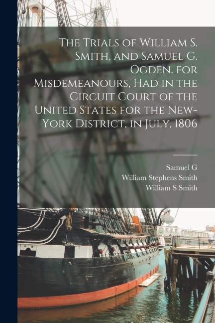 The Trials of William S. Smith, and Samuel G. Ogden. for Misdemeanours, had in the Circuit Court of the United States for the New-York District, in Ju