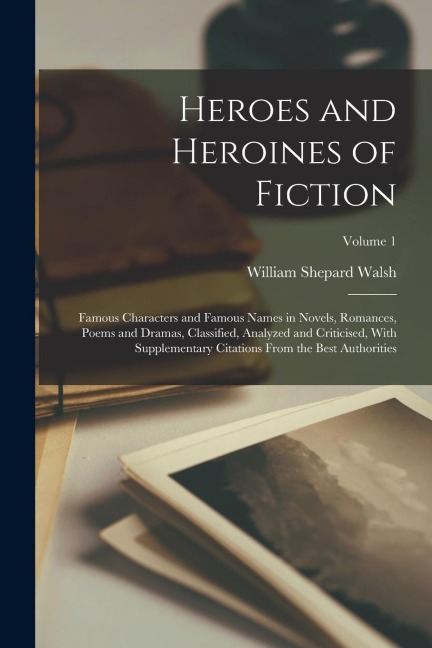 Heroes and Heroines of Fiction: Famous Characters and Famous Names in Novels, Romances, Poems and Dramas, Classified, Analyzed and Criticised, With Su