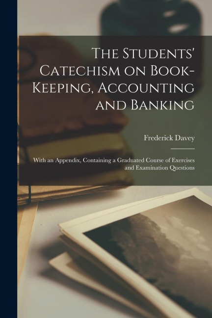 The Students' Catechism on Book-keeping, Accounting and Banking; With an Appendix, Containing a Graduated Course of Exercises and Examination Question