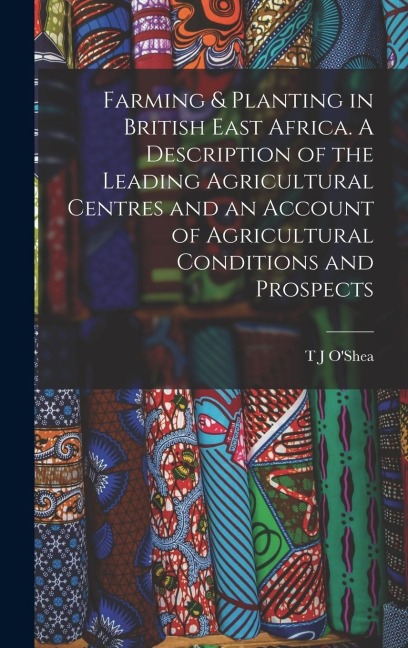 Farming & Planting in British East Africa. A Description of the Leading Agricultural Centres and an Account of Agricultural Conditions and Prospects