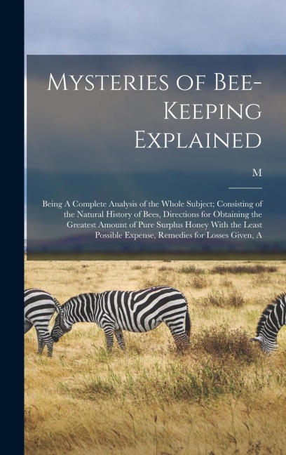 Mysteries of Bee-keeping Explained: Being A Complete Analysis of the Whole Subject; Consisting of the Natural History of Bees, Directions for Obtaining the Greatest Amount of Pure Surplus Honey With the Least Possible Expense, Remedies for Losses Given, A