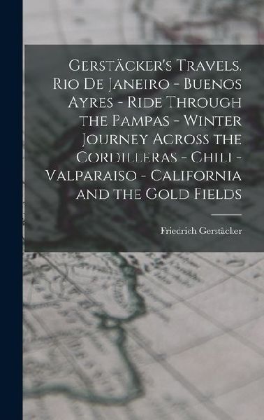 Gerstäckers Travels. Rio de Janeiro - Buenos Ayres - Ride Through the Pampas - Winter Journey Across the Cordilleras - Chili -Valparaiso - California