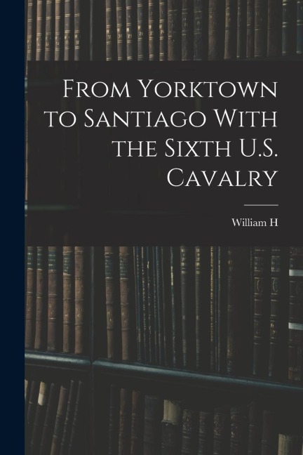 From Yorktown to Santiago With the Sixth U.S. Cavalry