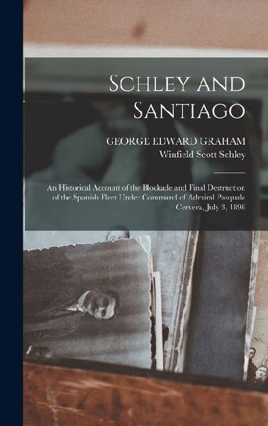 Schley and Santiago; an Historical Account of the Blockade and Final Destruction of the Spanish Fleet Under Command of Admiral Pasquale Cervera, July 3, 1898