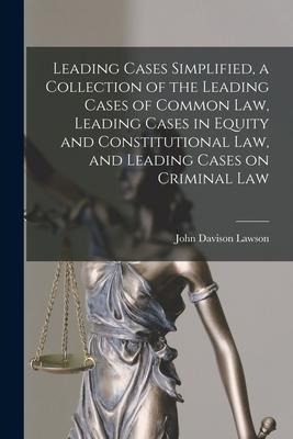 Leading Cases Simplified, a Collection of the Leading Cases of Common Law, Leading Cases in Equity and Constitutional Law, and Leading Cases on Crimin