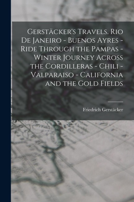 Gerstäckers Travels. Rio de Janeiro - Buenos Ayres - Ride Through the Pampas - Winter Journey Across the Cordilleras - Chili -Valparaiso - California