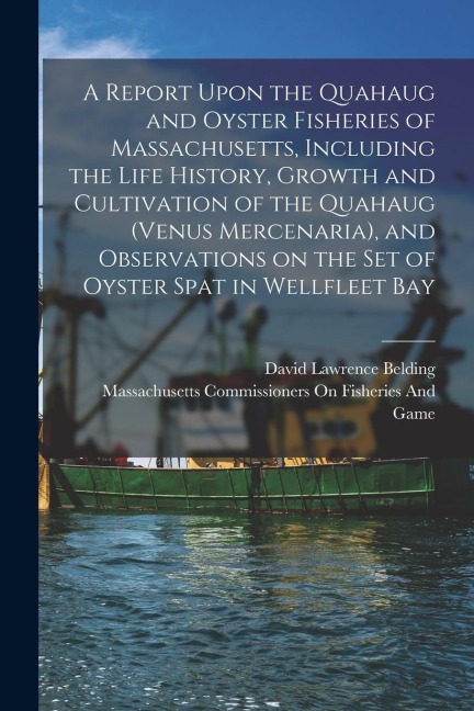 A Report Upon the Quahaug and Oyster Fisheries of Massachusetts, Including the Life History, Growth and Cultivation of the Quahaug (Venus Mercenaria),