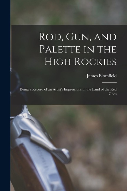 Rod, gun, and Palette in the High Rockies: Being a Record of an Artists Impressions in the Land of the red Gods