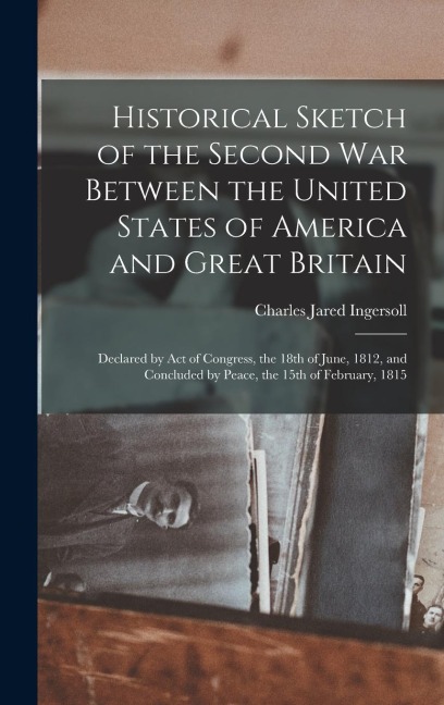 Historical Sketch of the Second war Between the United States of America and Great Britain: Declared by act of Congress, the 18th of June, 1812, and C