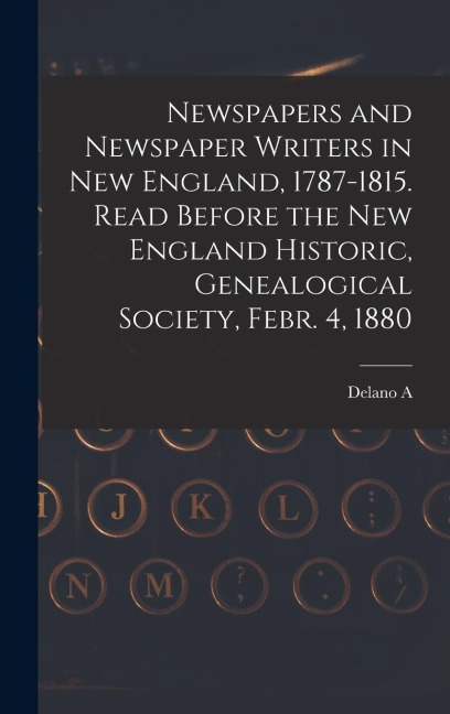 Newspapers and Newspaper Writers in New England, 1787-1815. Read Before the New England Historic, Genealogical Society, Febr. 4, 1880