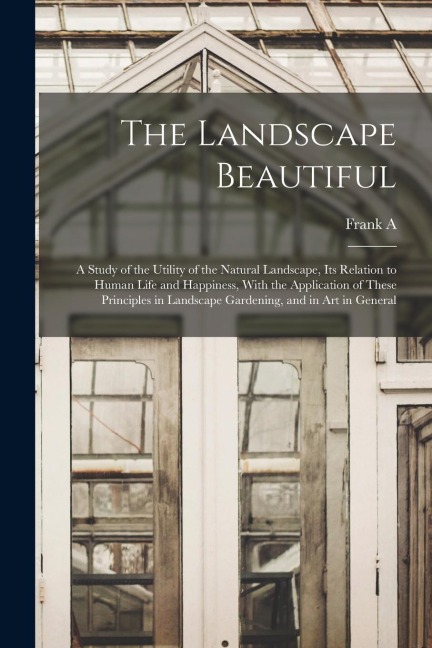 The Landscape Beautiful; a Study of the Utility of the Natural Landscape, its Relation to Human Life and Happiness, With the Application of These Prin