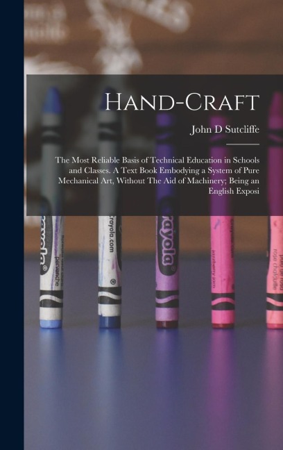 Hand-craft: The Most Reliable Basis of Technical Education in Schools and Classes. A Text Book Embodying a System of Pure Mechanical art, Without The aid of Machinery; Being an English Exposi