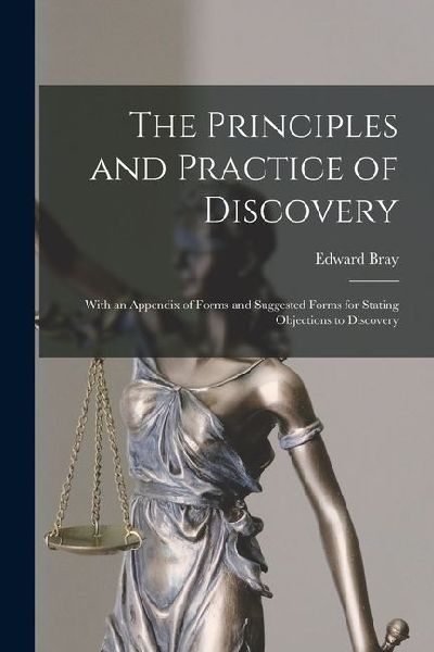 The Principles and Practice of Discovery: With an Appendix of Forms and Suggested Forms for Stating Objections to Discovery