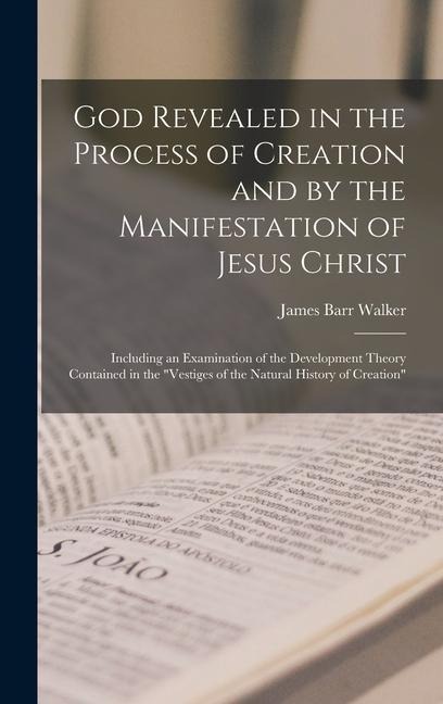 God Revealed in the Process of Creation and by the Manifestation of Jesus Christ: Including an Examination of the Development Theory Contained in the