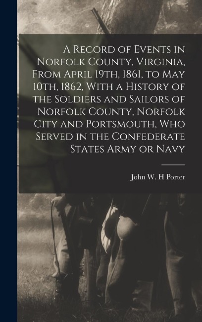 A Record of Events in Norfolk County, Virginia, From April 19th, 1861, to May 10th, 1862, With a History of the Soldiers and Sailors of Norfolk County