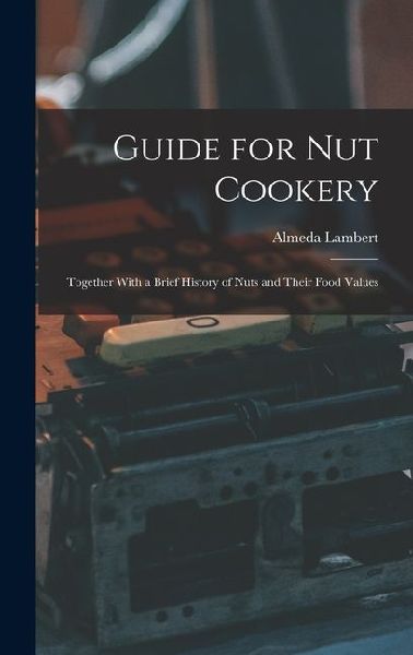 Guide for nut Cookery; Together With a Brief History of Nuts and Their Food Values