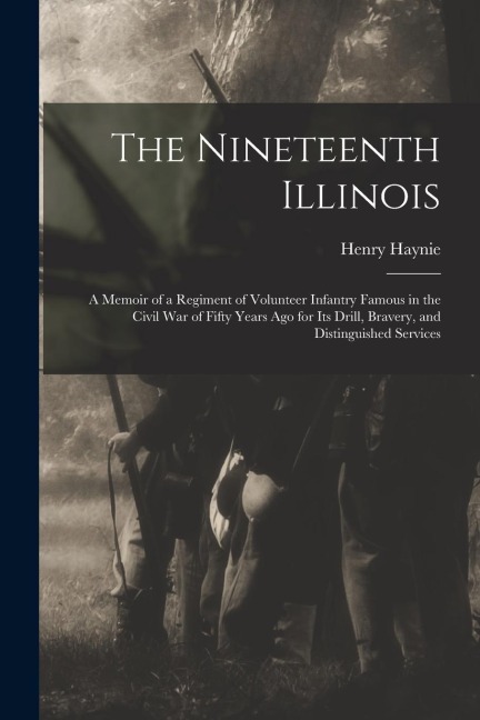 The Nineteenth Illinois; a Memoir of a Regiment of Volunteer Infantry Famous in the Civil War of Fifty Years ago for its Drill, Bravery, and Distingui