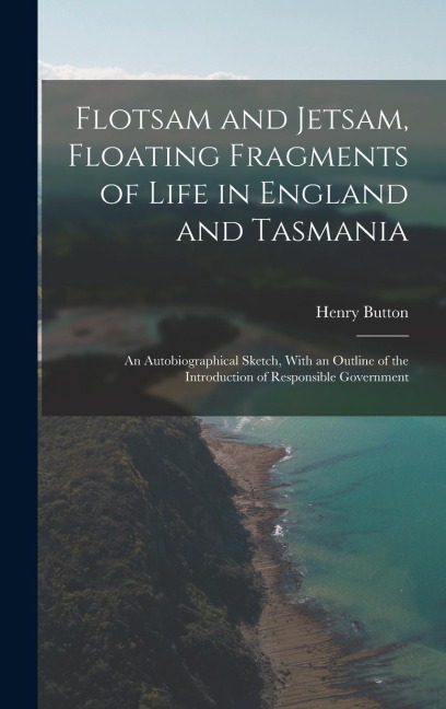 Flotsam and Jetsam, Floating Fragments of Life in England and Tasmania; an Autobiographical Sketch, With an Outline of the Introduction of Responsible