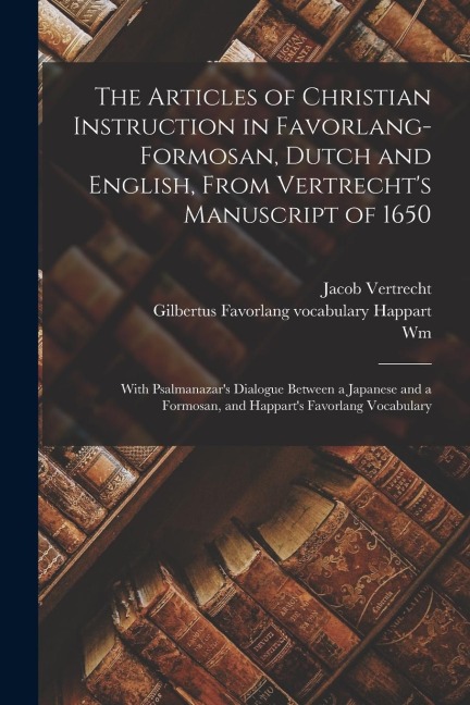 The Articles of Christian Instruction in Favorlang-Formosan, Dutch and English, From Vertrecht's Manuscript of 1650: With Psalmanazar's Dialogue Betwe